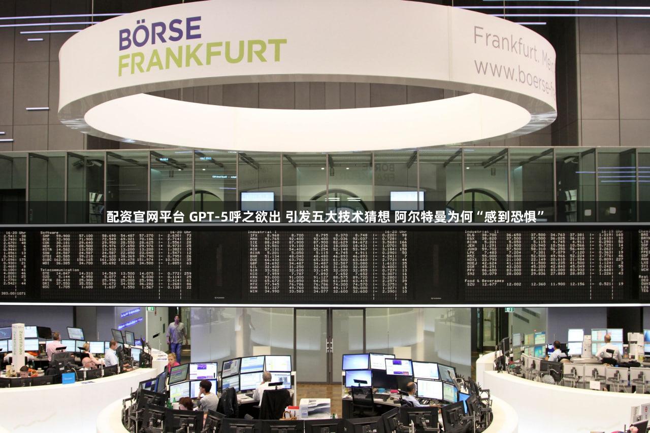 配资官网平台 GPT-5呼之欲出 引发五大技术猜想 阿尔特曼为何“感到恐惧”