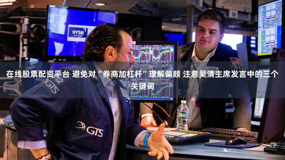 在线股票配资平台 避免对“券商加杠杆”理解偏颇 注意吴清主席发言中的三个关键词