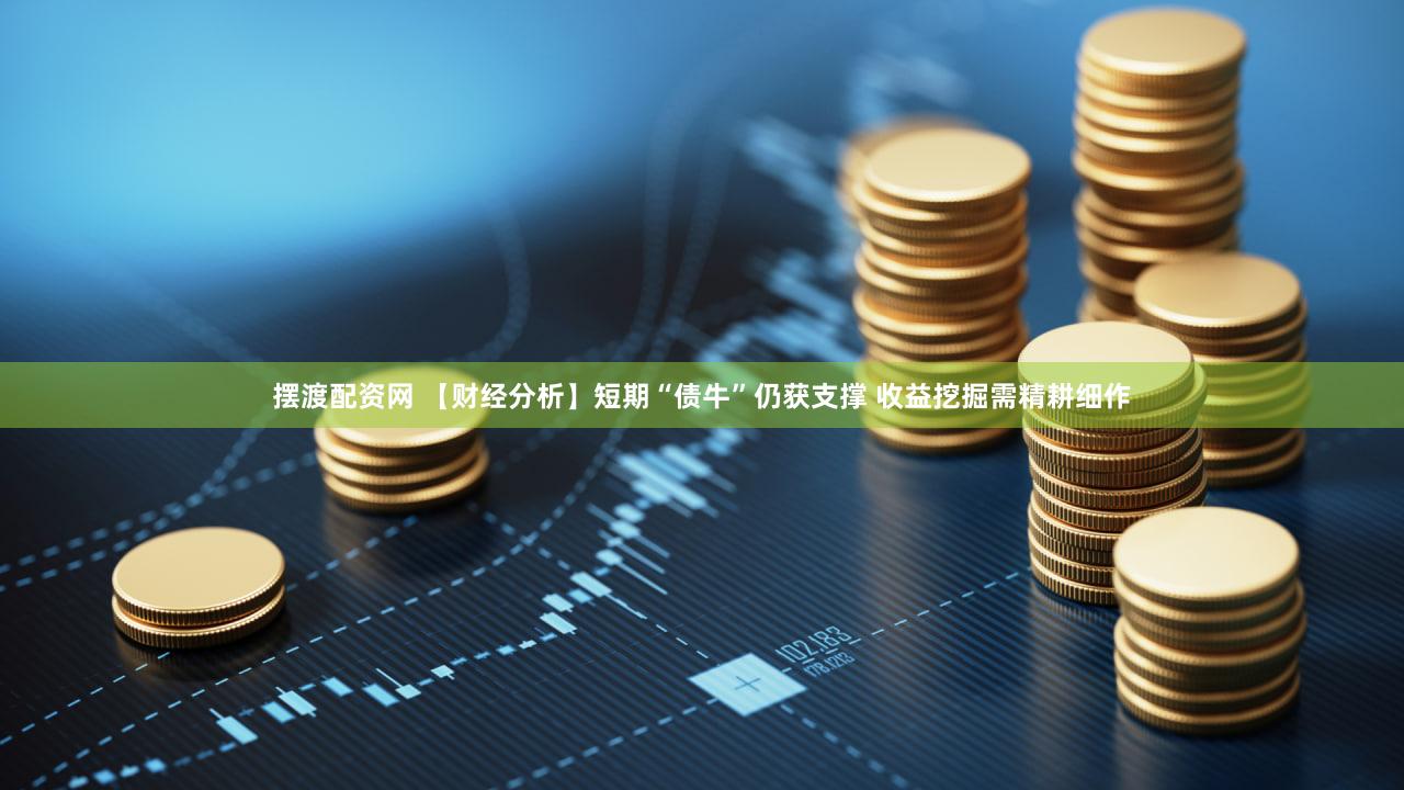 摆渡配资网 【财经分析】短期“债牛”仍获支撑 收益挖掘需精耕细作
