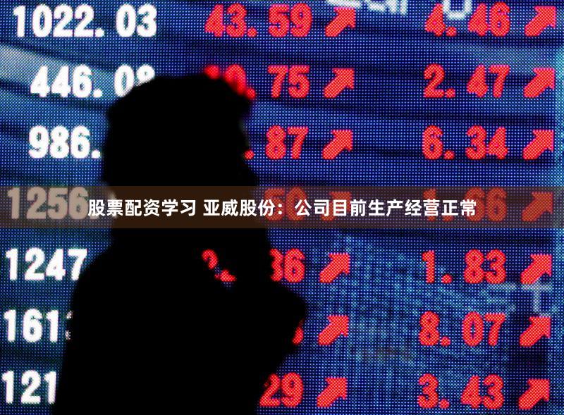 股票配资学习 亚威股份：公司目前生产经营正常