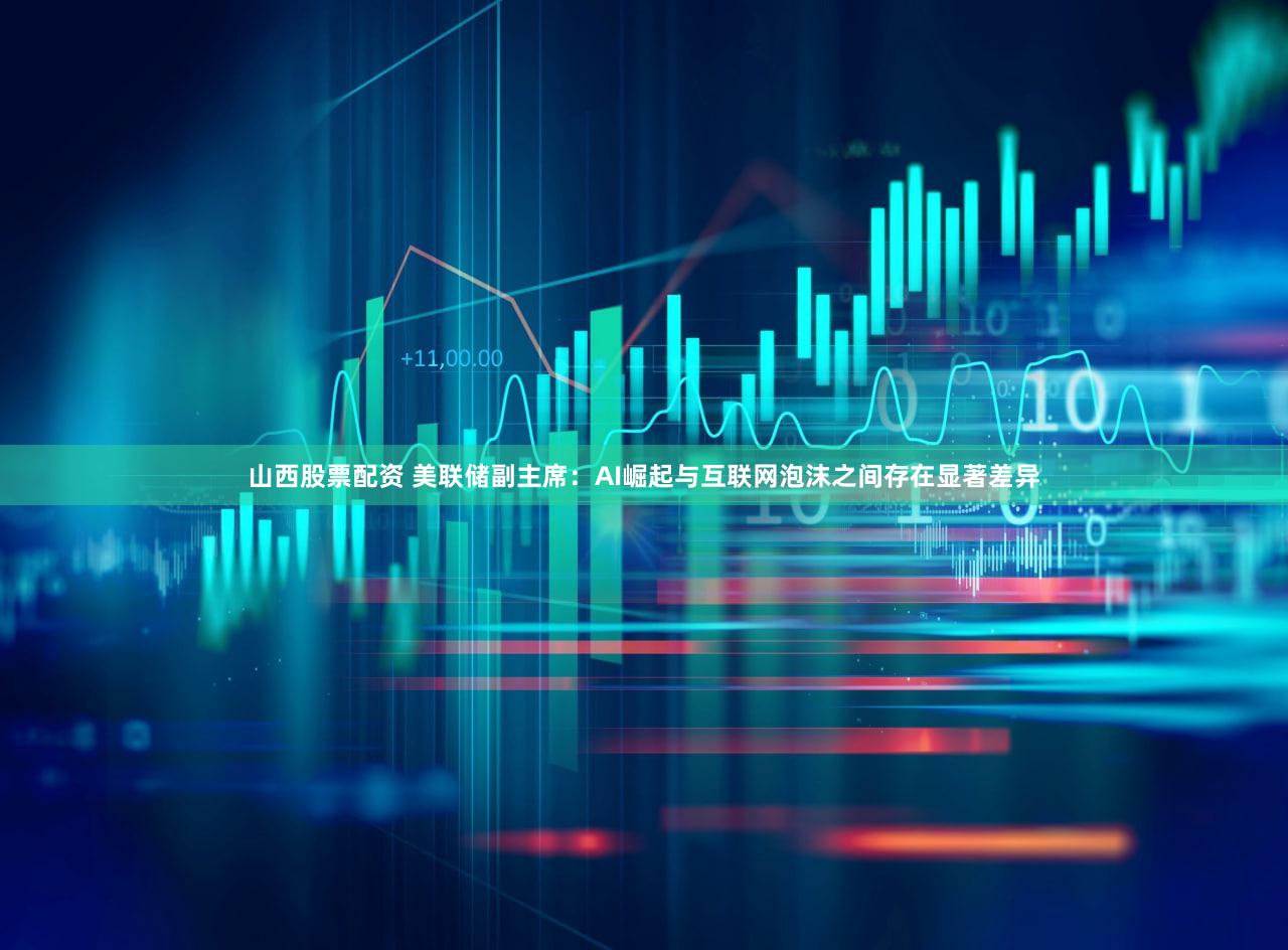 山西股票配资 美联储副主席：AI崛起与互联网泡沫之间存在显著差异