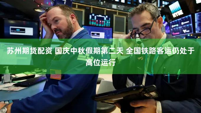 苏州期货配资 国庆中秋假期第二天 全国铁路客运仍处于高位运行