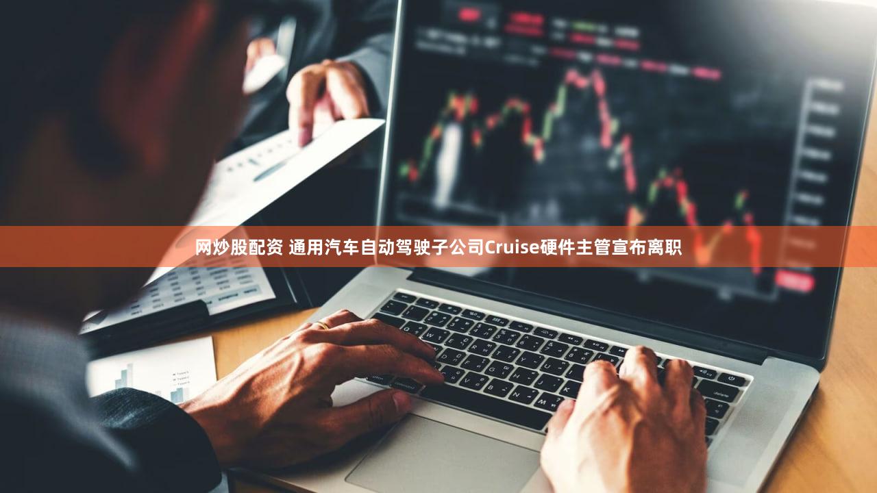 网炒股配资 通用汽车自动驾驶子公司Cruise硬件主管宣布离职