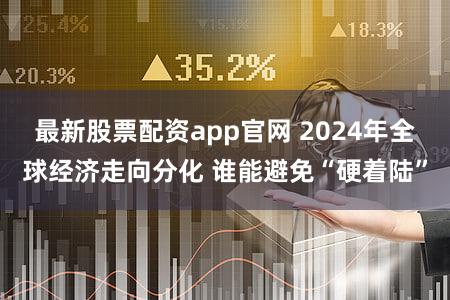 最新股票配资app官网 2024年全球经济走向分化 谁能避免“硬着陆”