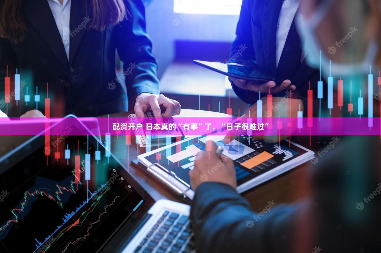 配资开户 日本真的“有事”了，“日子很难过”