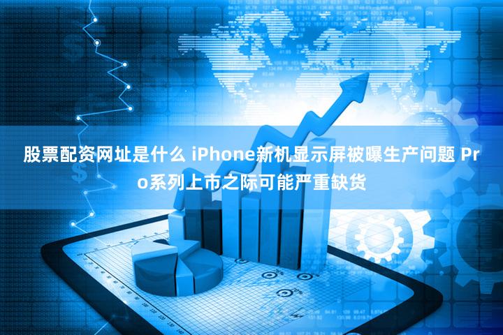 股票配资网址是什么 iPhone新机显示屏被曝生产问题 Pro系列上市之际可能严重缺货