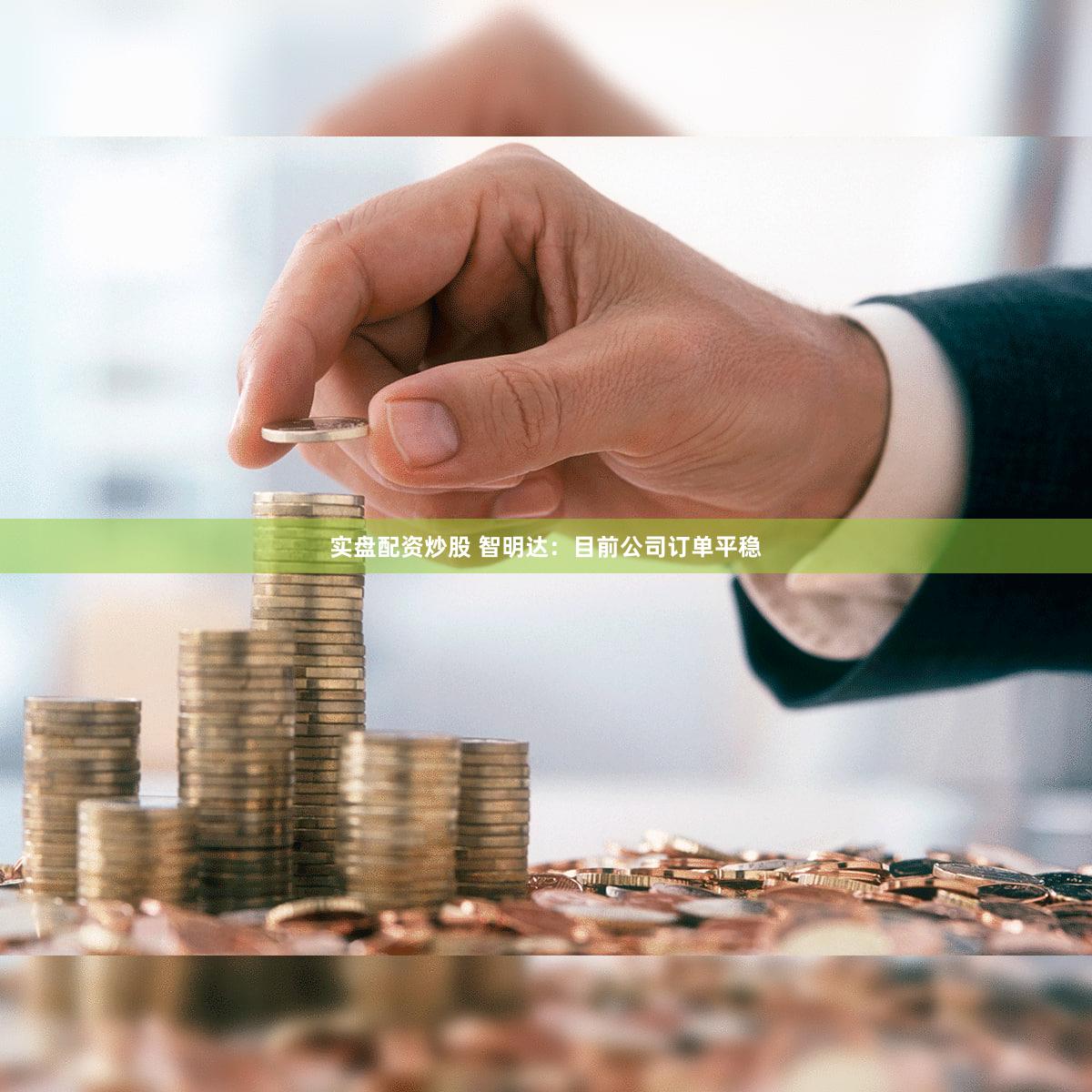 实盘配资炒股 智明达：目前公司订单平稳