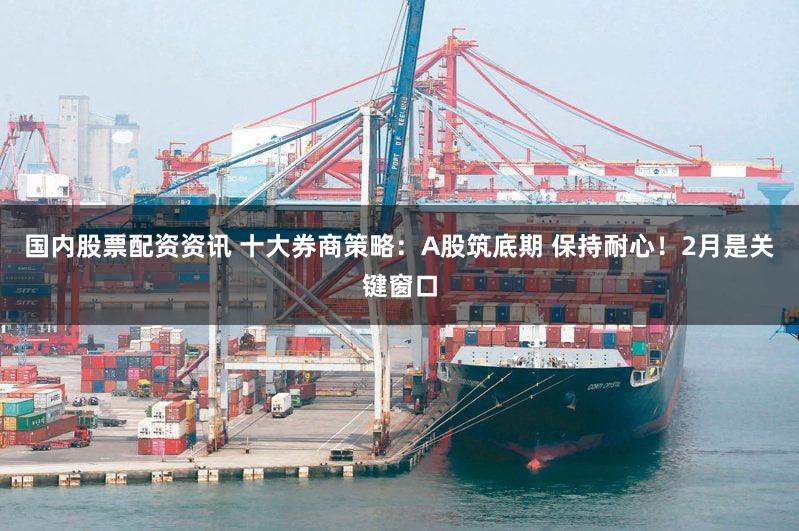 国内股票配资资讯 十大券商策略：A股筑底期 保持耐心！2月是关键窗口