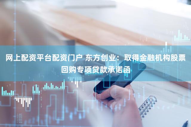 网上配资平台配资门户 东方创业：取得金融机构股票回购专项贷款承诺函