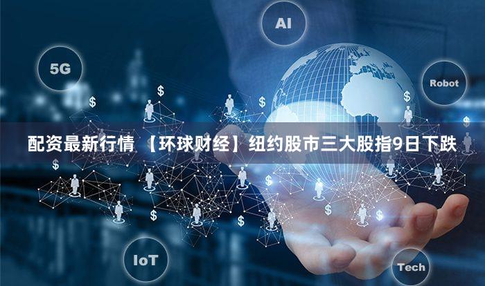 配资最新行情 【环球财经】纽约股市三大股指9日下跌