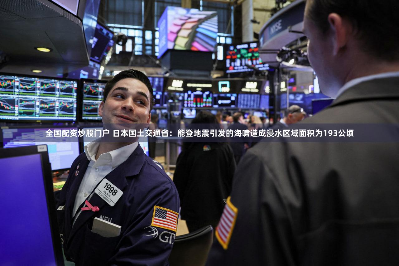 全国配资炒股门户 日本国土交通省：能登地震引发的海啸造成浸水区域面积为193公顷