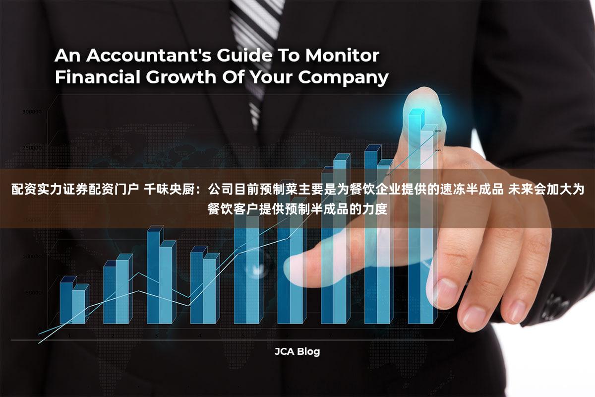 配资实力证券配资门户 千味央厨：公司目前预制菜主要是为餐饮企业提供的速冻半成品 未来会加大为餐饮客户提供预制半成品的力度