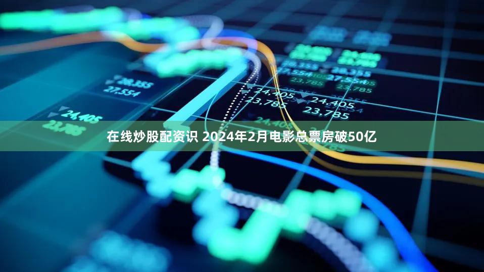 在线炒股配资识 2024年2月电影总票房破50亿
