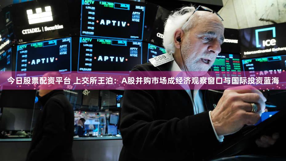 今日股票配资平台 上交所王泊：A股并购市场成经济观察窗口与国际投资蓝海