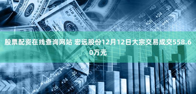股票配资在线查询网站 宏远股份12月12日大宗交易成交558.60万元