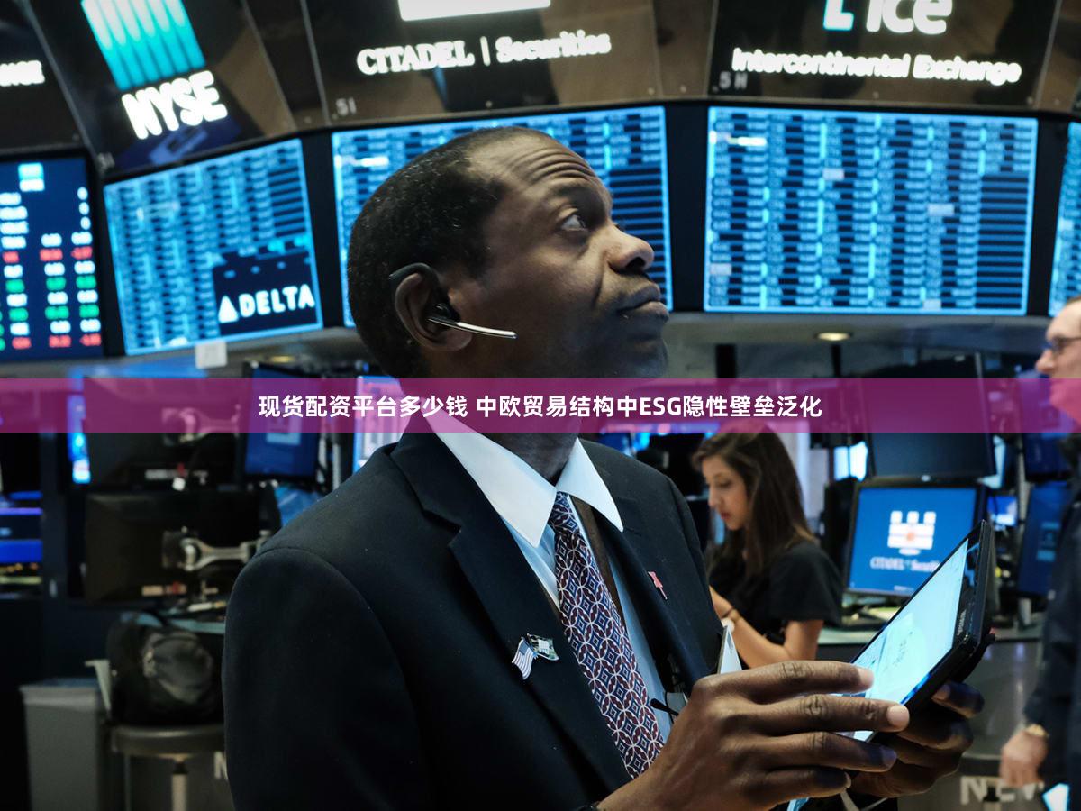 现货配资平台多少钱 中欧贸易结构中ESG隐性壁垒泛化