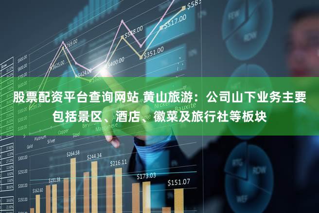 股票配资平台查询网站 黄山旅游：公司山下业务主要包括景区、酒店、徽菜及旅行社等板块