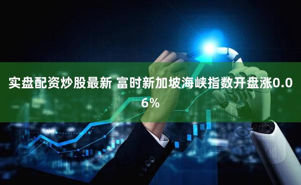 实盘配资炒股最新 富时新加坡海峡指数开盘涨0.06%