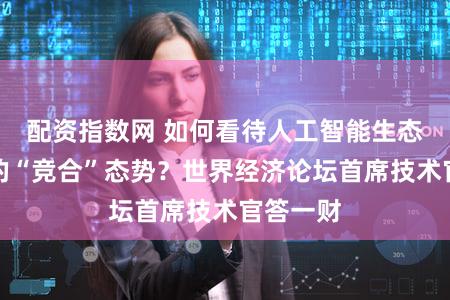 配资指数网 如何看待人工智能生态系统中的“竞合”态势?世界经济论坛首席技术官答一财