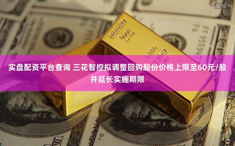 实盘配资平台查询 三花智控拟调整回购股份价格上限至60元/股并延长实施期限