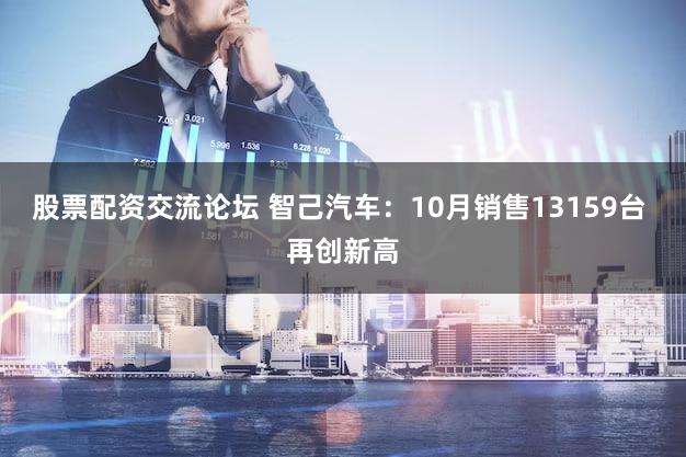 股票配资交流论坛 智己汽车：10月销售13159台 再创新高