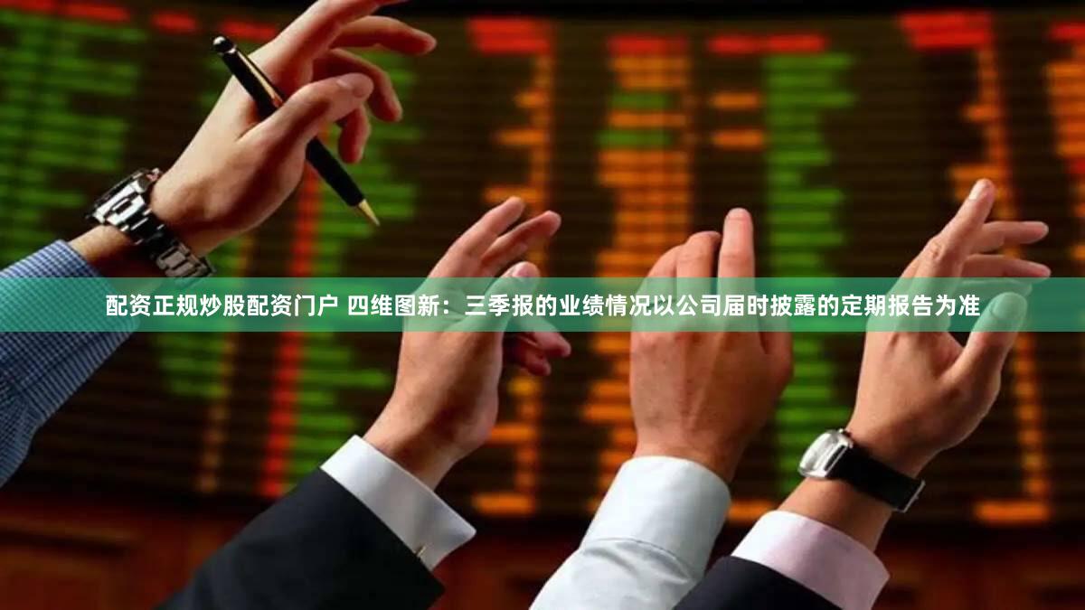 配资正规炒股配资门户 四维图新：三季报的业绩情况以公司届时披露的定期报告为准