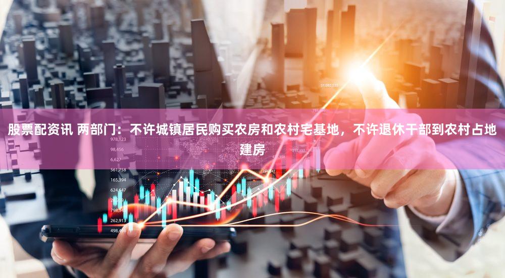 股票配资讯 两部门:不许城镇居民购买农房和农村宅基地,不许退休干部到农村占地建房