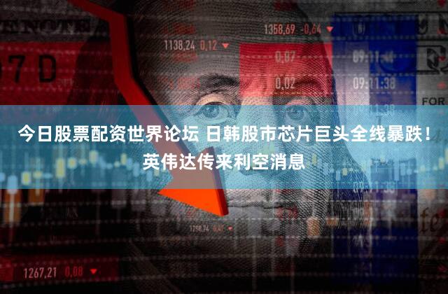 今日股票配资世界论坛 日韩股市芯片巨头全线暴跌!英伟达传来利空消息
