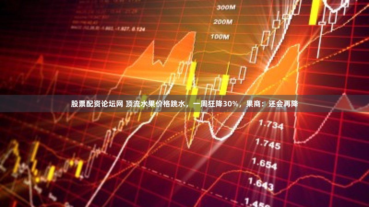 股票配资论坛网 顶流水果价格跳水，一周狂降30%，果商：还会再降