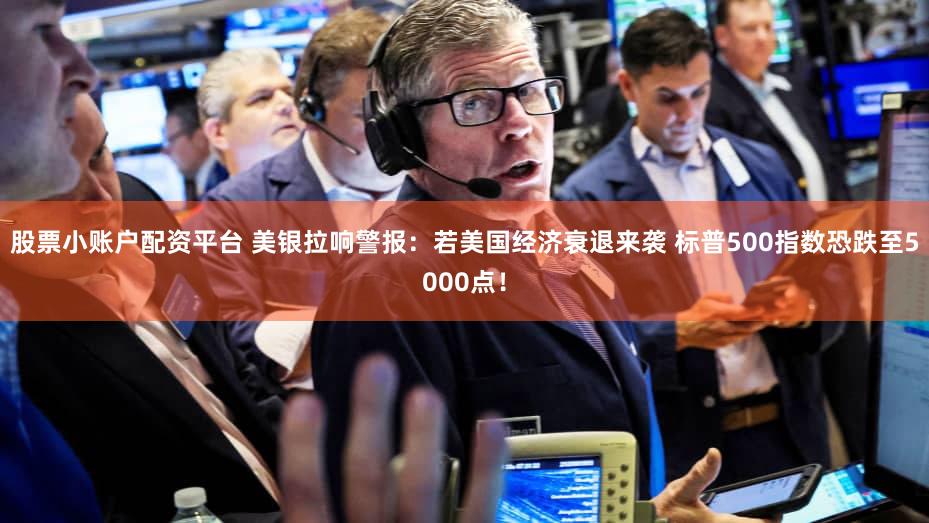 股票小账户配资平台 美银拉响警报：若美国经济衰退来袭 标普500指数恐跌至5000点！