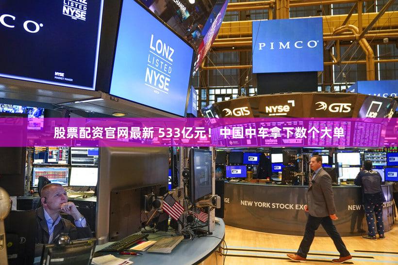 股票配资官网最新 533亿元！中国中车拿下数个大单