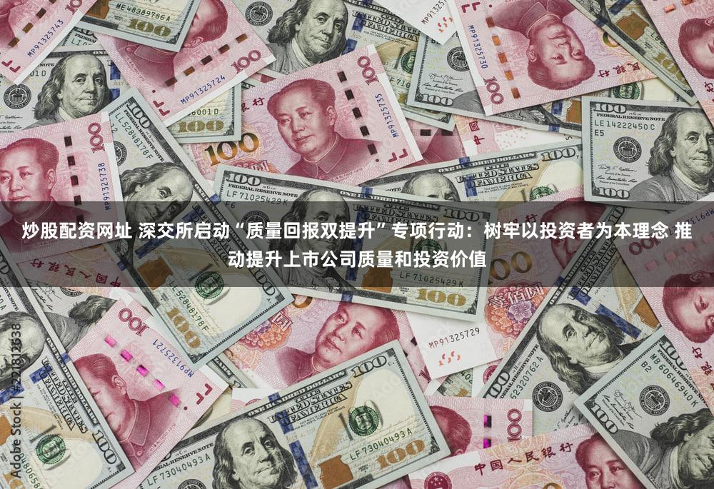 炒股配资网址 深交所启动“质量回报双提升”专项行动：树牢以投资者为本理念 推动提升上市公司质量和投资价值