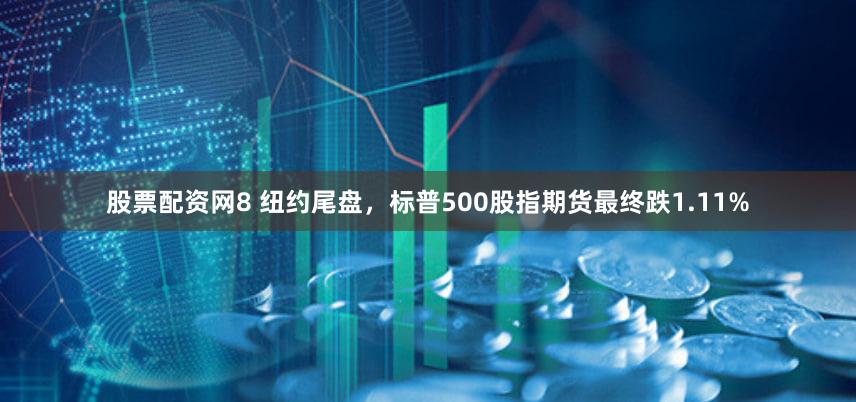 股票配资网8 纽约尾盘，标普500股指期货最终跌1.11%