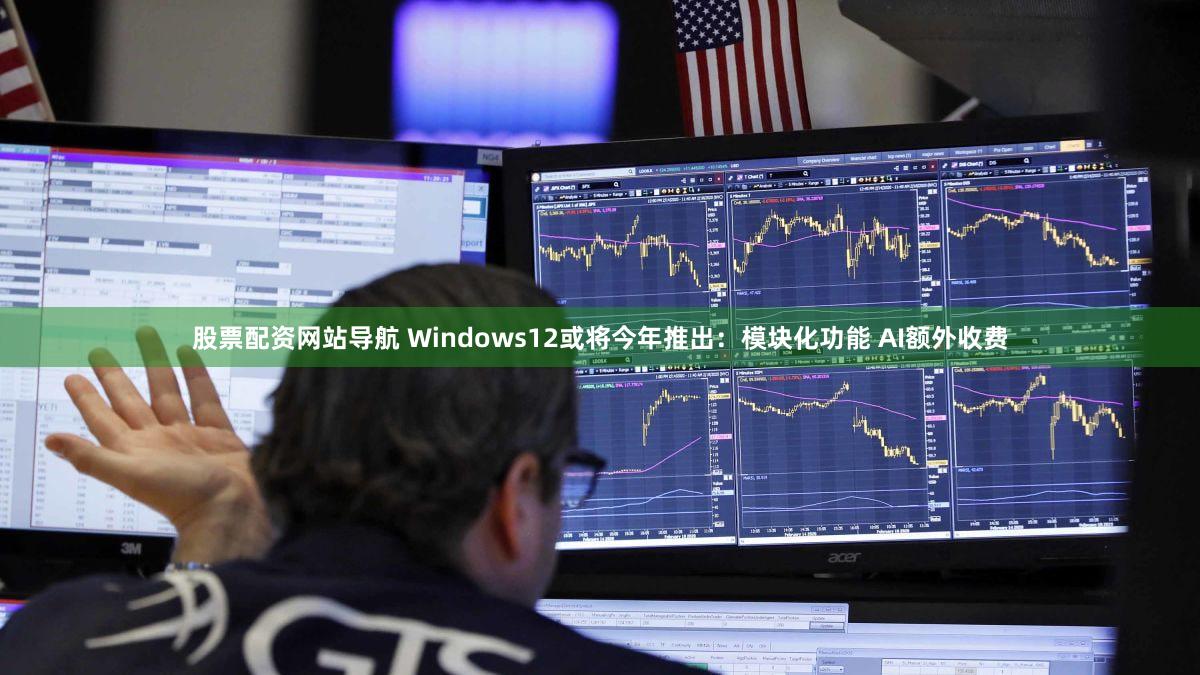 股票配资网站导航 Windows12或将今年推出：模块化功能 AI额外收费