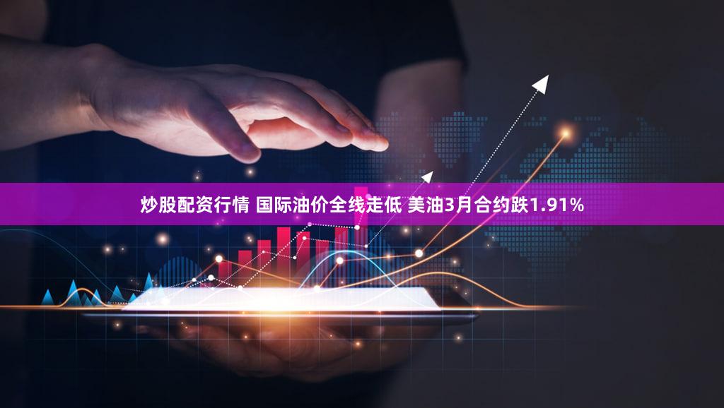 炒股配资行情 国际油价全线走低 美油3月合约跌1.91%