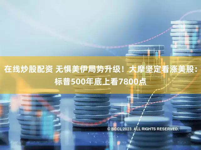 在线炒股配资 无惧美伊局势升级！大摩坚定看涨美股：标普500年底上看7800点