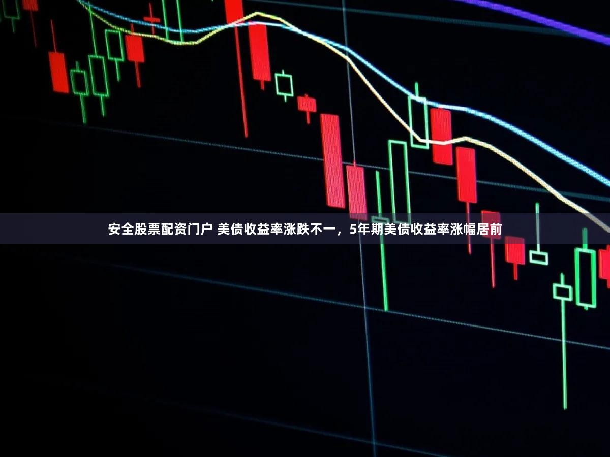 安全股票配资门户 美债收益率涨跌不一，5年期美债收益率涨幅居前