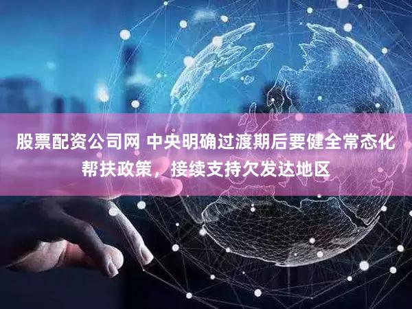 股票配资公司网 中央明确过渡期后要健全常态化帮扶政策，接续支持欠发达地区