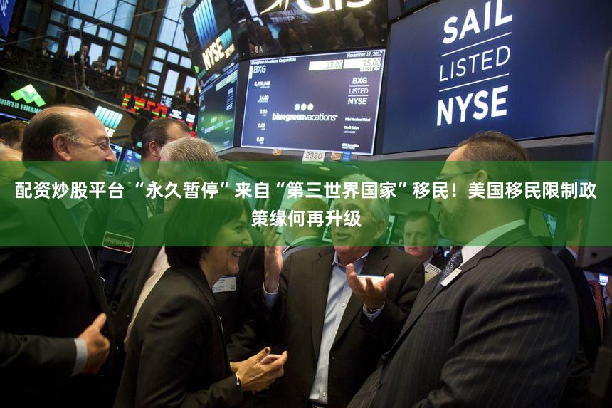 配资炒股平台 “永久暂停”来自“第三世界国家”移民！美国移民限制政策缘何再升级