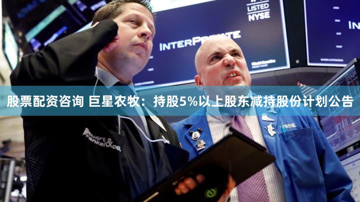 股票配资咨询 巨星农牧：持股5%以上股东减持股份计划公告