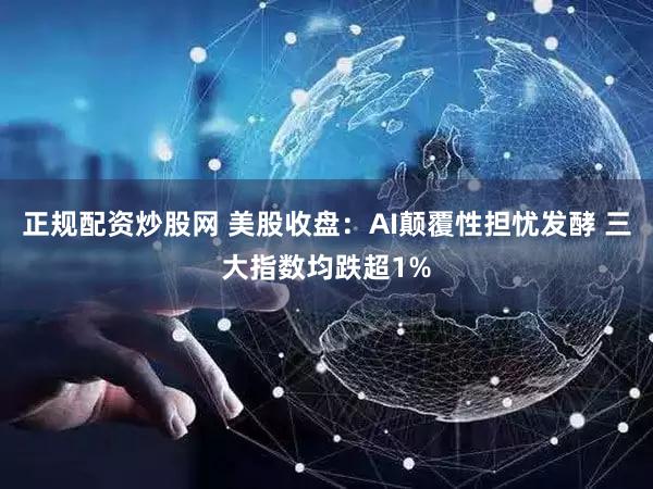 正规配资炒股网 美股收盘：AI颠覆性担忧发酵 三大指数均跌超1%