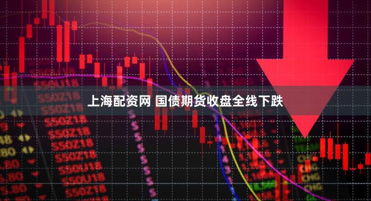上海配资网 国债期货收盘全线下跌
