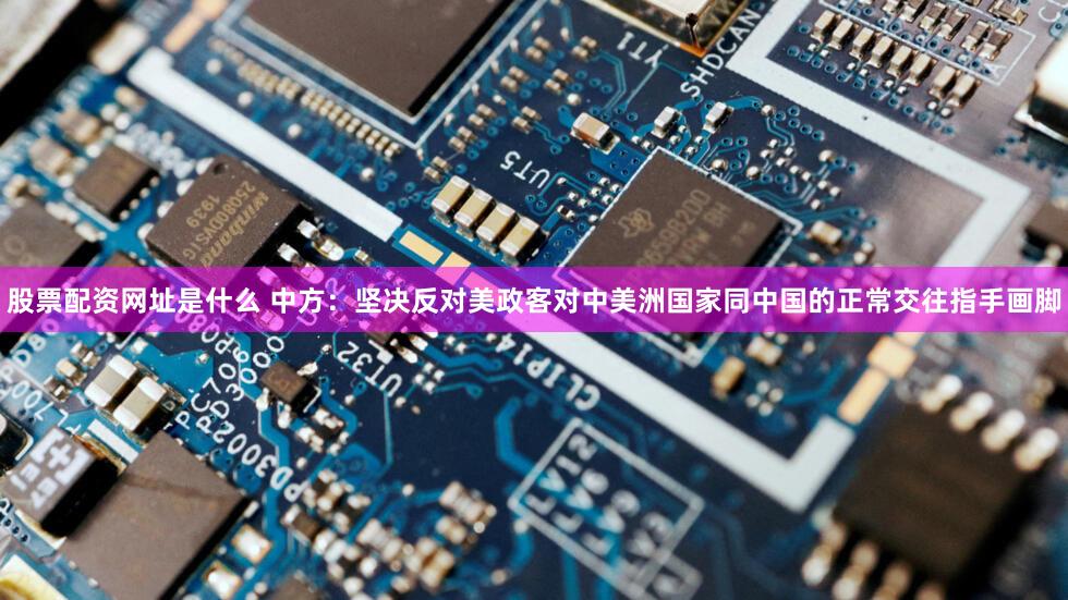 股票配资网址是什么 中方：坚决反对美政客对中美洲国家同中国的正常交往指手画脚