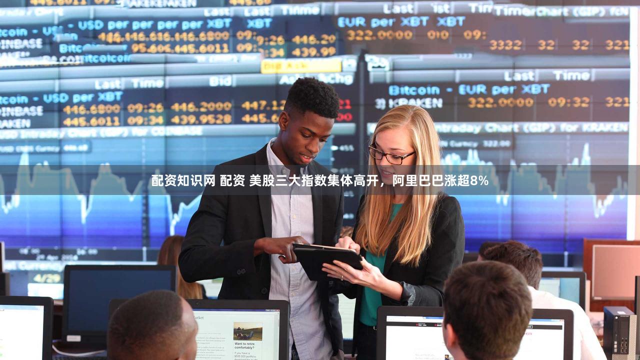 配资知识网 配资 美股三大指数集体高开，阿里巴巴涨超8%