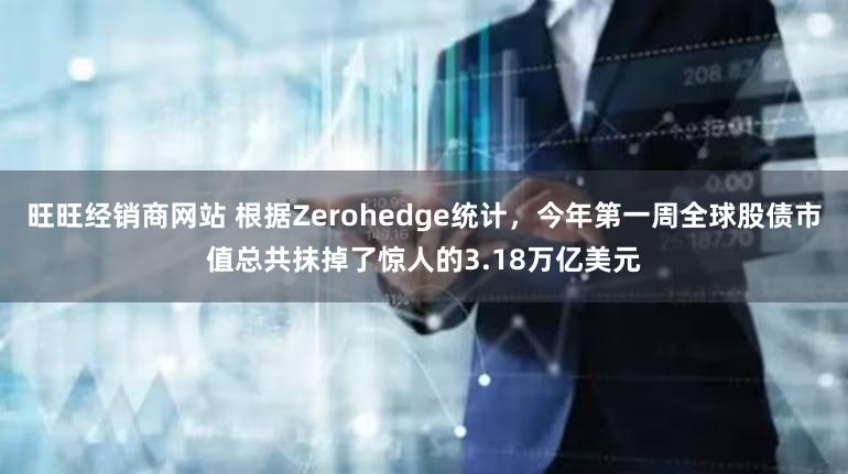 旺旺经销商网站 根据Zerohedge统计，今年第一周全球股债市值总共抹掉了惊人的3.18万亿美元