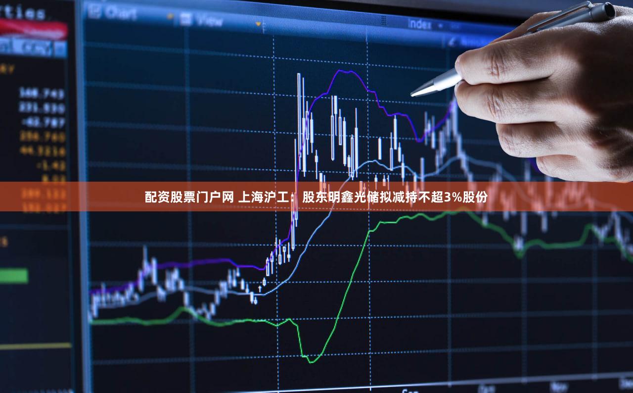 配资股票门户网 上海沪工：股东明鑫光储拟减持不超3%股份