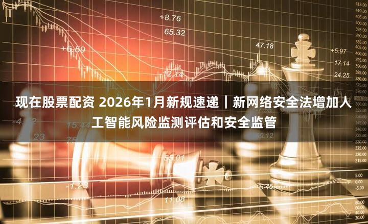 现在股票配资 2026年1月新规速递｜新网络安全法增加人工智能风险监测评估和安全监管