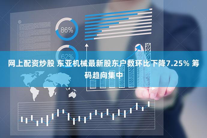 网上配资炒股 东亚机械最新股东户数环比下降7.25% 筹码趋向集中