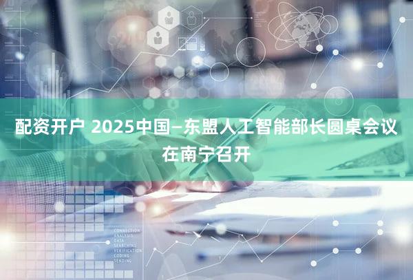 配资开户 2025中国—东盟人工智能部长圆桌会议在南宁召开