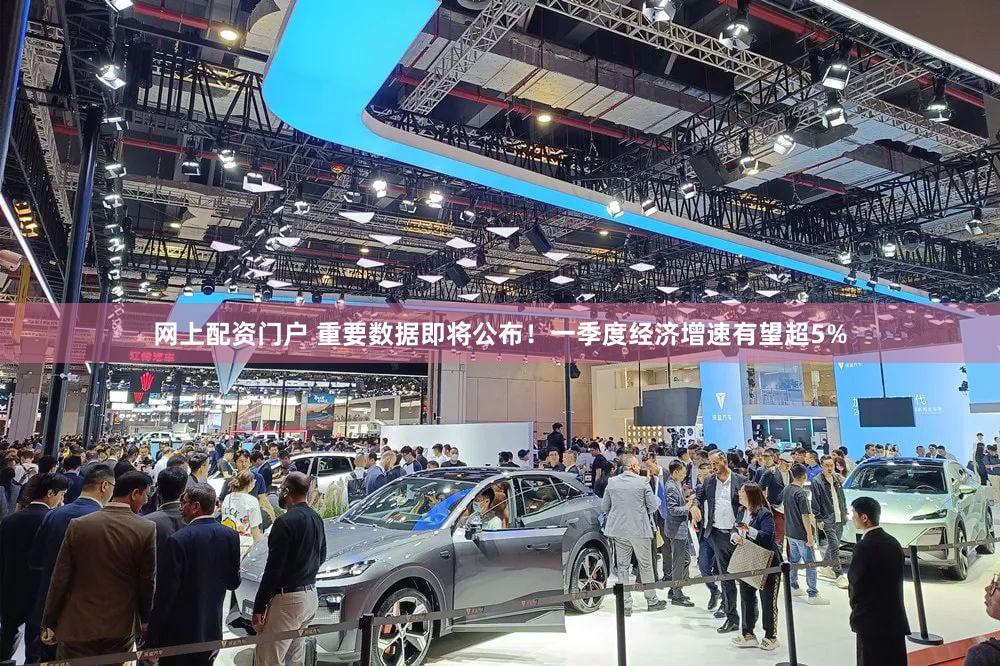 网上配资门户 重要数据即将公布！一季度经济增速有望超5%